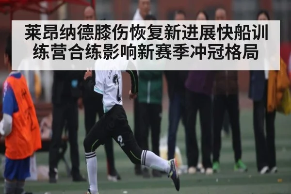 莱昂纳德膝伤恢复新进展快船训练营合练影响新赛季冲冠格局
