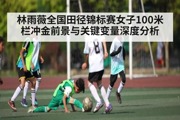 林雨薇全国田径锦标赛女子100米栏冲金前景与关键变量深度分析