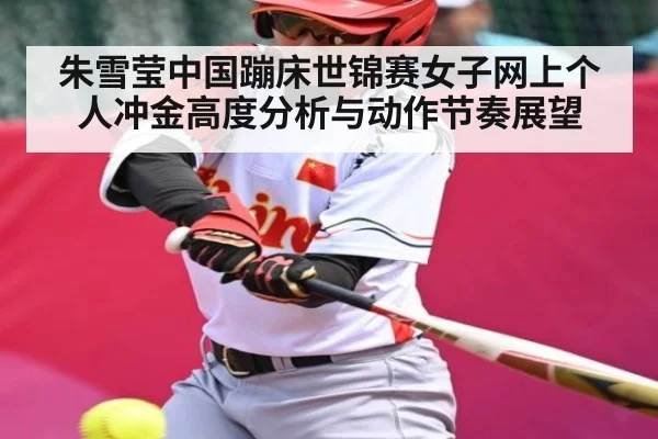 朱雪莹中国蹦床世锦赛女子网上个人冲金高度分析与动作节奏展望