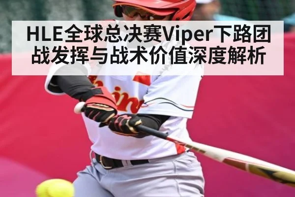 HLE全球总决赛Viper下路团战发挥与战术价值深度解析